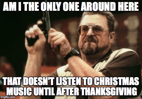 Am I The Only One Around Here | AM I THE ONLY ONE AROUND HERE THAT DOESN'T LISTEN TO CHRISTMAS MUSIC UNTIL AFTER THANKSGIVING | image tagged in memes,am i the only one around here | made w/ Imgflip meme maker