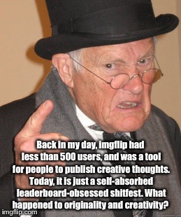 Back In My Day Meme | Back in my day, imgflip had less than 500 users, and was a tool for people to publish creative thoughts. Today, it is just a self-absorbed l | image tagged in memes,back in my day | made w/ Imgflip meme maker