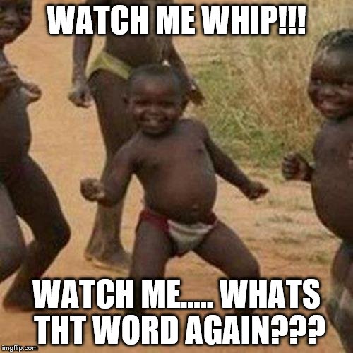 Third World Success Kid | WATCH ME WHIP!!! WATCH ME..... WHATS THT WORD AGAIN??? | image tagged in memes,third world success kid | made w/ Imgflip meme maker
