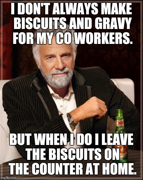 The Most Interesting Man In The World Meme | I DON'T ALWAYS MAKE BISCUITS AND GRAVY FOR MY CO WORKERS. BUT WHEN I DO I LEAVE THE BISCUITS ON THE COUNTER AT HOME. | image tagged in memes,the most interesting man in the world | made w/ Imgflip meme maker