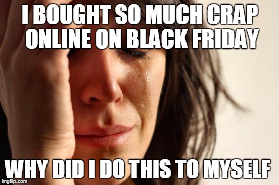 First World Problems | I BOUGHT SO MUCH CRAP ONLINE ON BLACK FRIDAY WHY DID I DO THIS TO MYSELF | image tagged in memes,first world problems | made w/ Imgflip meme maker