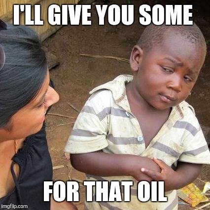 Third World Skeptical Kid Meme | I'LL GIVE YOU SOME FOR THAT OIL | image tagged in memes,third world skeptical kid | made w/ Imgflip meme maker