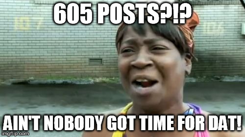 Ain't Nobody Got Time For That Meme | 605 POSTS?!? AIN'T NOBODY GOT TIME FOR DAT! | image tagged in memes,aint nobody got time for that | made w/ Imgflip meme maker