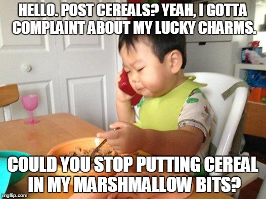 No Bullshit Business Baby Meme | HELLO. POST CEREALS? YEAH, I GOTTA COMPLAINT ABOUT MY LUCKY CHARMS. COULD YOU STOP PUTTING CEREAL IN MY MARSHMALLOW BITS? | image tagged in memes,no bullshit business baby | made w/ Imgflip meme maker