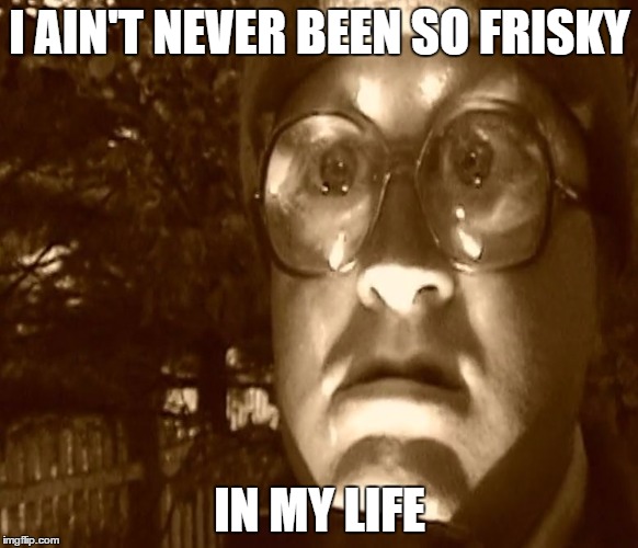 Bubbles So Frisky | I AIN'T NEVER BEEN SO FRISKY IN MY LIFE | image tagged in bubbles so frisky | made w/ Imgflip meme maker