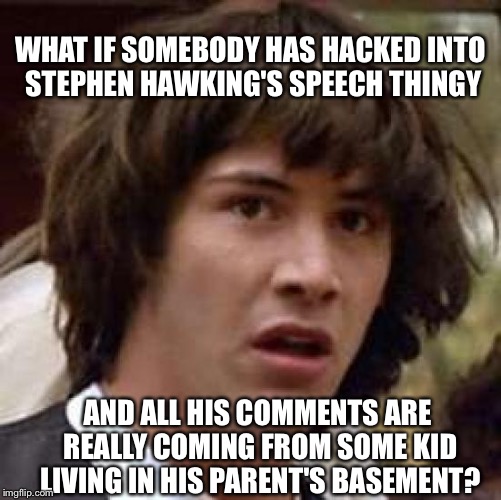 Conspiracy Keanu Meme | WHAT IF SOMEBODY HAS HACKED INTO STEPHEN HAWKING'S SPEECH THINGY AND ALL HIS COMMENTS ARE REALLY COMING FROM SOME KID LIVING IN HIS PARENT'S | image tagged in memes,conspiracy keanu | made w/ Imgflip meme maker