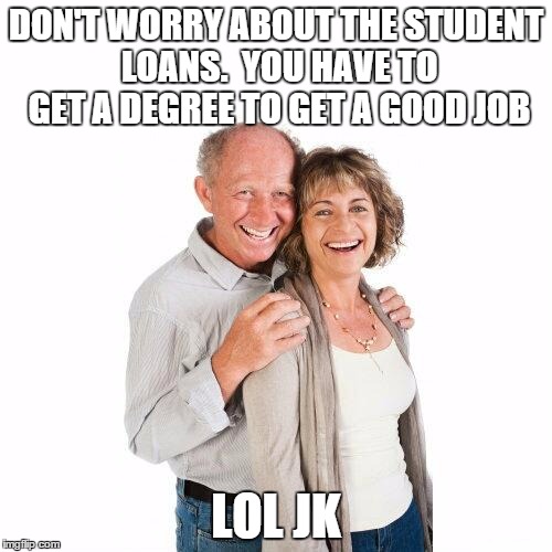 scumbag baby boomers | DON'T WORRY ABOUT THE STUDENT LOANS.  YOU HAVE TO GET A DEGREE TO GET A GOOD JOB LOL JK | image tagged in scumbag baby boomers,AdviceAnimals | made w/ Imgflip meme maker