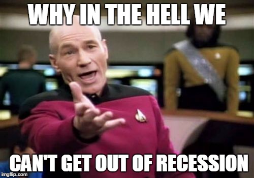 Picard Wtf | WHY IN THE HELL WE CAN'T GET OUT OF RECESSION | image tagged in memes,picard wtf | made w/ Imgflip meme maker