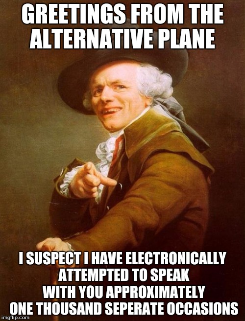 Hello (by Joseph Ducreux) | GREETINGS FROM THE ALTERNATIVE PLANE I SUSPECT I HAVE ELECTRONICALLY ATTEMPTED TO SPEAK WITH YOU APPROXIMATELY ONE THOUSAND SEPERATE OCCASIO | image tagged in memes,joseph ducreux | made w/ Imgflip meme maker