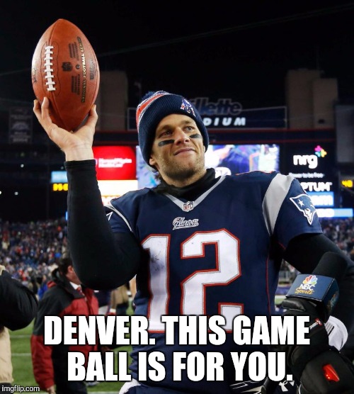 Tom Brady | DENVER. THIS GAME BALL IS FOR YOU. | image tagged in tom brady | made w/ Imgflip meme maker