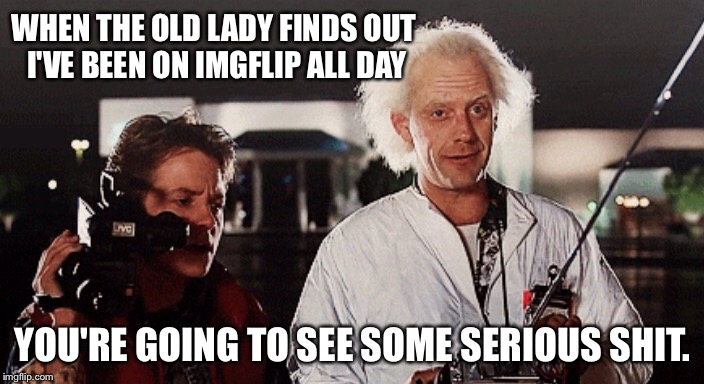 Not that there's anything wrong with that... | WHEN THE OLD LADY FINDS OUT I'VE BEEN ON IMGFLIP ALL DAY YOU'RE GOING TO SEE SOME SERIOUS SHIT. | image tagged in doc brown,imgflip | made w/ Imgflip meme maker