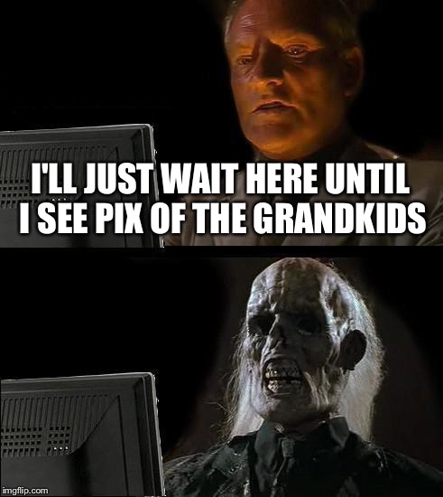 I'll Just Wait Here Meme | I'LL JUST WAIT HERE UNTIL I SEE PIX OF THE GRANDKIDS | image tagged in memes,ill just wait here | made w/ Imgflip meme maker