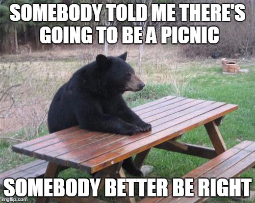 Bad Luck Bear Meme | SOMEBODY TOLD ME THERE'S GOING TO BE A PICNIC SOMEBODY BETTER BE RIGHT | image tagged in memes,bad luck bear | made w/ Imgflip meme maker