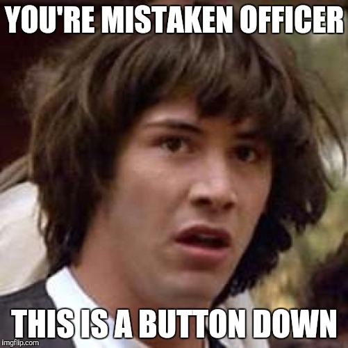Conspiracy Keanu Meme | YOU'RE MISTAKEN OFFICER THIS IS A BUTTON DOWN | image tagged in memes,conspiracy keanu | made w/ Imgflip meme maker