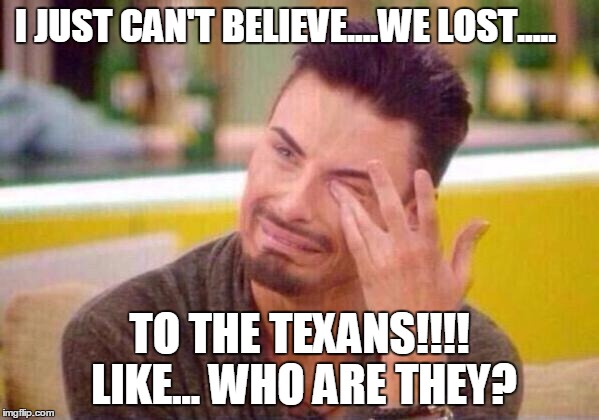 I JUST CAN'T BELIEVE....WE LOST..... TO THE TEXANS!!!! LIKE... WHO ARE THEY? | image tagged in saints,new orleans,texans,nfl | made w/ Imgflip meme maker