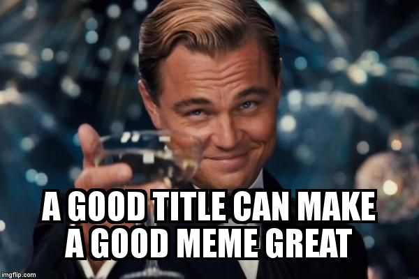Leonardo Dicaprio Cheers Meme | A GOOD TITLE CAN MAKE A GOOD MEME GREAT | image tagged in memes,leonardo dicaprio cheers | made w/ Imgflip meme maker