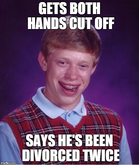 Bad Luck Brian Meme | GETS BOTH HANDS CUT OFF SAYS HE'S BEEN DIVORCED TWICE | image tagged in memes,bad luck brian | made w/ Imgflip meme maker