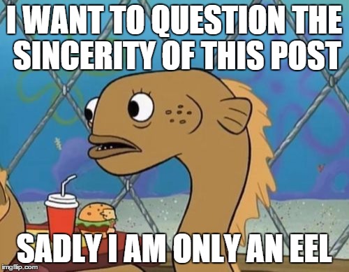 I WANT TO QUESTION THE SINCERITY OF THIS POST SADLY I AM ONLY AN EEL | made w/ Imgflip meme maker