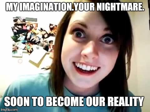 MY IMAGINATION.YOUR NIGHTMARE. SOON TO BECOME OUR REALITY | made w/ Imgflip meme maker