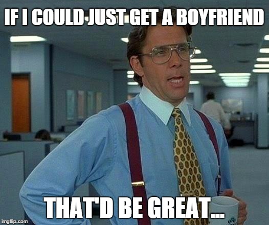 That Would Be Great Meme | IF I COULD JUST GET A BOYFRIEND THAT'D BE GREAT... | image tagged in memes,that would be great | made w/ Imgflip meme maker