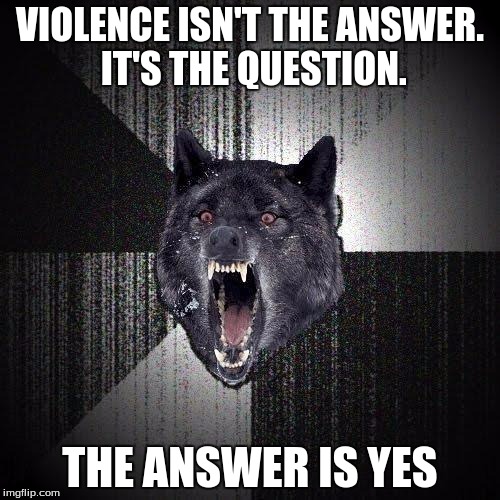 Insanity Wolf Meme | VIOLENCE ISN'T THE ANSWER. IT'S THE QUESTION. THE ANSWER IS YES | image tagged in memes,insanity wolf | made w/ Imgflip meme maker