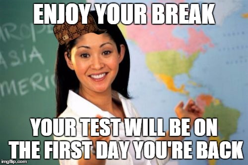 Unhelpful High School Teacher Meme | ENJOY YOUR BREAK YOUR TEST WILL BE ON THE FIRST DAY YOU'RE BACK | image tagged in memes,unhelpful high school teacher,scumbag | made w/ Imgflip meme maker