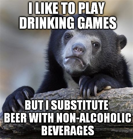 Confession Bear Meme | I LIKE TO PLAY DRINKING GAMES BUT I SUBSTITUTE BEER WITH NON-ALCOHOLIC BEVERAGES | image tagged in memes,confession bear | made w/ Imgflip meme maker