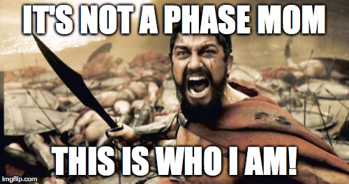 Sparta Leonidas | IT'S NOT A PHASE MOM THIS IS WHO I AM! | image tagged in memes,sparta leonidas | made w/ Imgflip meme maker