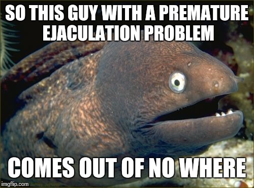 Bad Joke Eel Meme | SO THIS GUY WITH A PREMATURE EJACULATION PROBLEM COMES OUT OF NO WHERE | image tagged in memes,bad joke eel | made w/ Imgflip meme maker