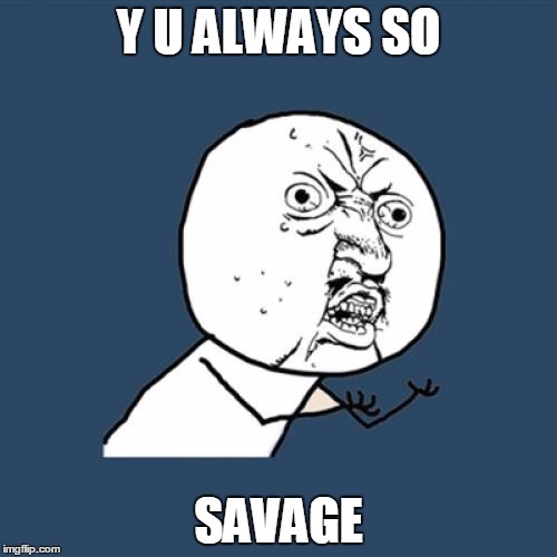 Y U No | Y U ALWAYS SO SAVAGE | image tagged in memes,y u no | made w/ Imgflip meme maker