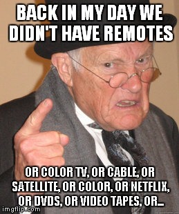 Back In My Day Meme | BACK IN MY DAY WE DIDN'T HAVE REMOTES OR COLOR TV, OR CABLE, OR SATELLITE, OR COLOR, OR NETFLIX, OR DVDS, OR VIDEO TAPES, OR... | image tagged in memes,back in my day | made w/ Imgflip meme maker