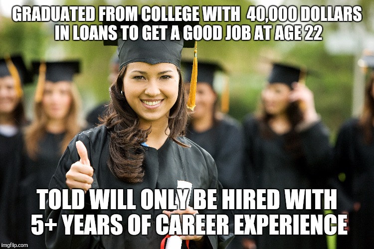GRADUATED FROM COLLEGE WITH  40,000 DOLLARS IN LOANS TO GET A GOOD JOB AT AGE 22 TOLD WILL ONLY BE HIRED WITH 5+ YEARS OF CAREER EXPERIENCE | made w/ Imgflip meme maker