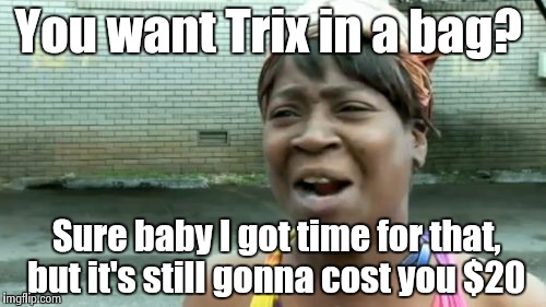 Ain't Nobody Got Time For That Meme | You want Trix in a bag? Sure baby I got time for that, but it's still gonna cost you $20 | image tagged in memes,aint nobody got time for that | made w/ Imgflip meme maker
