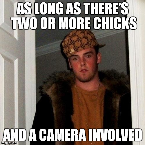 Scumbag Steve Meme | AS LONG AS THERE'S TWO OR MORE CHICKS AND A CAMERA INVOLVED | image tagged in memes,scumbag steve | made w/ Imgflip meme maker