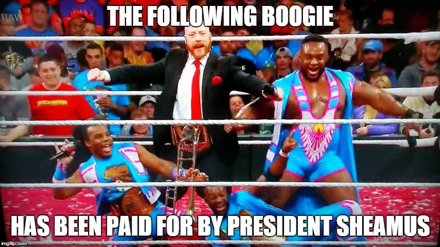 better than trump | THE FOLLOWING BOOGIE HAS BEEN PAID FOR BY PRESIDENT SHEAMUS | image tagged in sheamus,wwe,funny memes,new day | made w/ Imgflip meme maker
