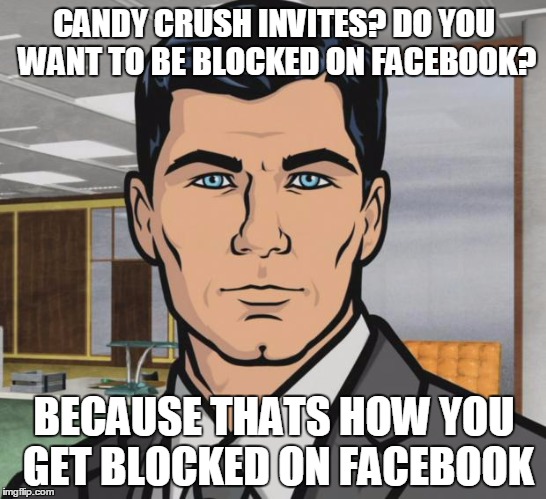 Archer | CANDY CRUSH INVITES? DO YOU WANT TO BE BLOCKED ON FACEBOOK? BECAUSE THATS HOW YOU GET BLOCKED ON FACEBOOK | image tagged in memes,archer | made w/ Imgflip meme maker