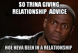 Kevin Hart Meme | SO TRINA GIVING RELATIONSHIP  ADVICE HOE NEVA BEEN IN A RELATIONSHIP | image tagged in memes,kevin hart the hell | made w/ Imgflip meme maker