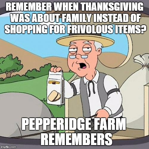 Pepperidge Farm Remembers Thanksgiving | REMEMBER WHEN THANKSGIVING WAS ABOUT FAMILY INSTEAD OF SHOPPING FOR FRIVOLOUS ITEMS? PEPPERIDGE FARM  REMEMBERS | image tagged in memes,pepperidge farm remembers,AdviceAnimals | made w/ Imgflip meme maker