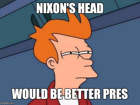 Futurama Fry Meme | NIXON'S HEAD WOULD BE BETTER PRES | image tagged in memes,futurama fry | made w/ Imgflip meme maker