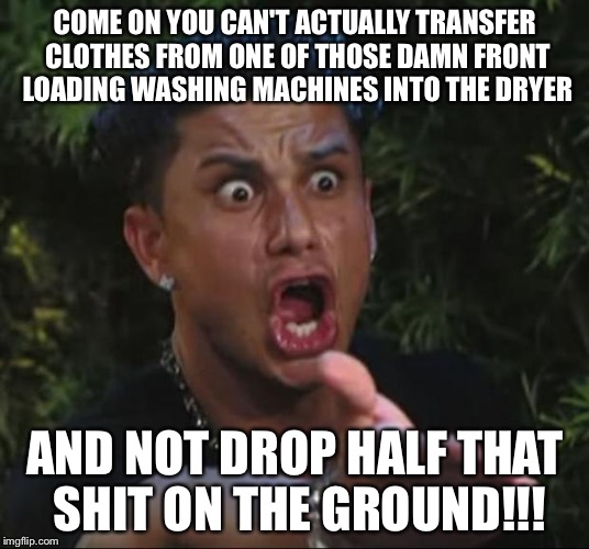 DJ Pauly D Meme | COME ON YOU CAN'T ACTUALLY TRANSFER CLOTHES FROM ONE OF THOSE DAMN FRONT LOADING WASHING MACHINES INTO THE DRYER AND NOT DROP HALF THAT SHIT | image tagged in memes,dj pauly d | made w/ Imgflip meme maker