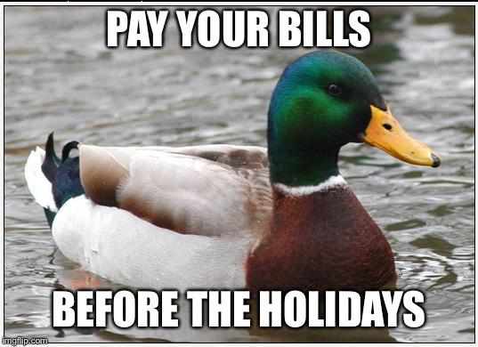 Actual Advice Mallard | PAY YOUR BILLS BEFORE THE HOLIDAYS | image tagged in memes,actual advice mallard,AdviceAnimals | made w/ Imgflip meme maker