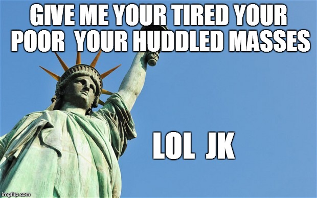 GIVE ME YOUR TIRED YOUR POOR YOUR HUDDLED MASSES LOL JK | image tagged in refugees | made w/ Imgflip meme maker
