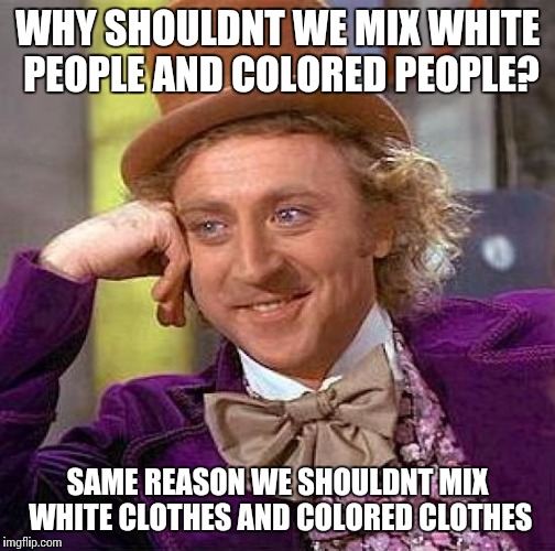 Creepy Condescending Wonka Meme | WHY SHOULDNT WE MIX WHITE PEOPLE AND COLORED PEOPLE? SAME REASON WE SHOULDNT MIX WHITE CLOTHES AND COLORED CLOTHES | image tagged in memes,creepy condescending wonka | made w/ Imgflip meme maker