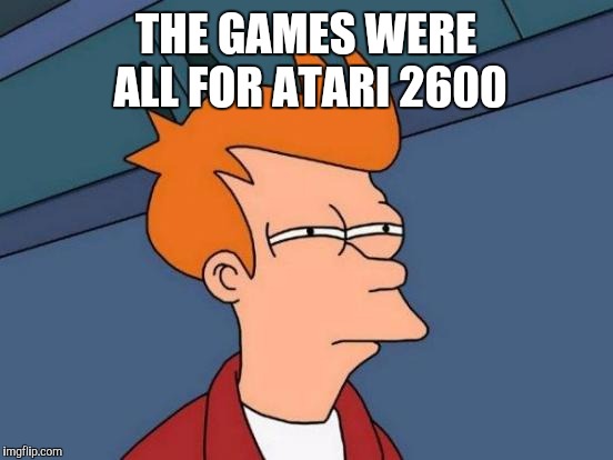 Futurama Fry Meme | THE GAMES WERE ALL FOR ATARI 2600 | image tagged in memes,futurama fry | made w/ Imgflip meme maker