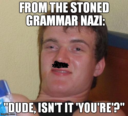 10 Guy Meme | FROM THE STONED GRAMMAR NAZI: "DUDE, ISN'T IT 'YOU'RE'?" | image tagged in memes,10 guy | made w/ Imgflip meme maker