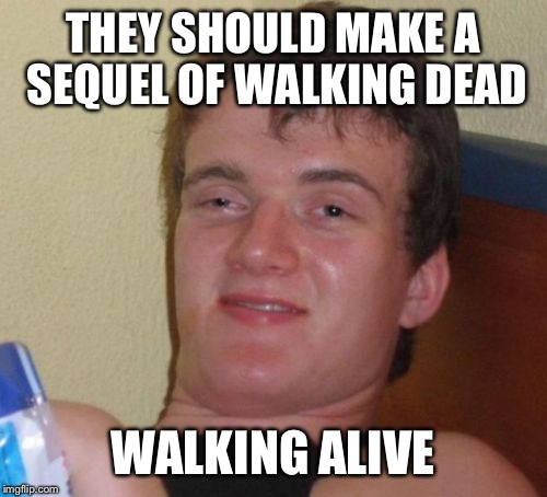 10 Guy Meme | THEY SHOULD MAKE A SEQUEL OF WALKING DEAD WALKING ALIVE | image tagged in memes,10 guy | made w/ Imgflip meme maker