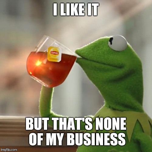 But That's None Of My Business Meme | I LIKE IT BUT THAT'S NONE OF MY BUSINESS | image tagged in memes,but thats none of my business,kermit the frog | made w/ Imgflip meme maker