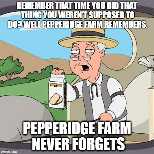 Pepperidge Farm Never Forgets | REMEMBER THAT TIME YOU DID THAT THING YOU WEREN'T SUPPOSED TO DO? WELL PEPPERIDGE FARM REMEMBERS. PEPPERIDGE FARM NEVER FORGETS | image tagged in memes,pepperidge farm remembers | made w/ Imgflip meme maker