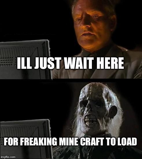 I'll Just Wait Here | ILL JUST WAIT HERE FOR FREAKING MINE CRAFT TO LOAD | image tagged in memes,ill just wait here | made w/ Imgflip meme maker