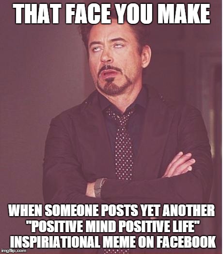 Face You Make Robert Downey Jr Meme | THAT FACE YOU MAKE WHEN SOMEONE POSTS YET ANOTHER "POSITIVE MIND POSITIVE LIFE" INSPIRIATIONAL MEME ON FACEBOOK | image tagged in memes,face you make robert downey jr | made w/ Imgflip meme maker